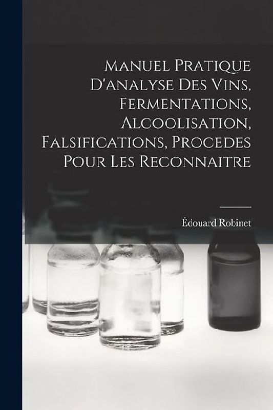 Manuel Pratique D'analyse Des Vins, Fermentations, Alcoolisation, Falsifications, Procedes Pour Les Reconnaitre