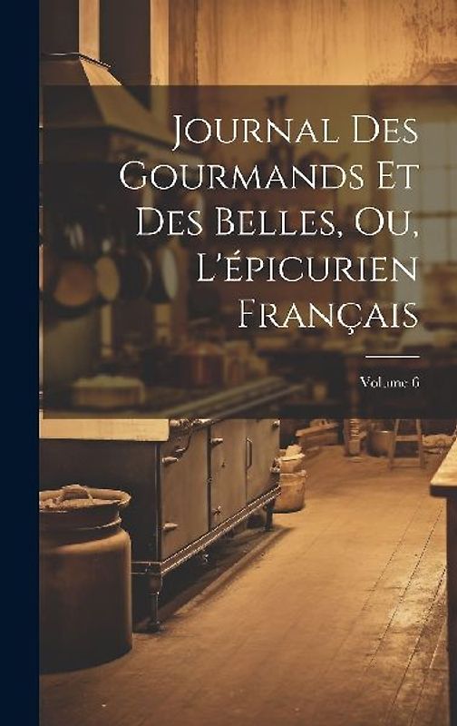 Journal Des Gourmands Et Des Belles, Ou, L'épicurien Français; Volume 6