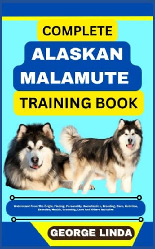 COMPLETE ALASKAN MALAMUTE TRAINING BOOK: Understand From The Origin, Finding, Personality, Socialization, Breeding, Care, Nutrition, Exercise, Health, Grooming, Love And Others Inclusive