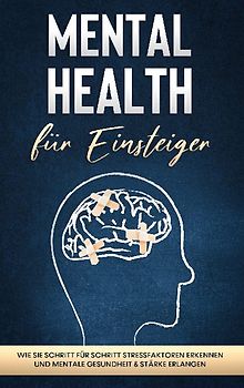 Mental Health für Einsteiger: Wie Sie Schritt für Schritt Stressfaktoren erkennen und mentale Gesundheit & Stärke erlangen