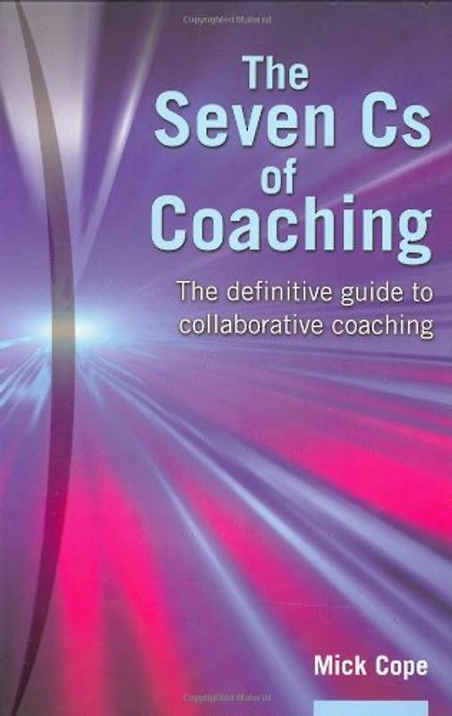 7 Cs of Coaching: The Practical Guide to Collaborative Coaching for Optimum Results - Cope, Mick