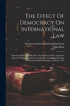 The Effect Of Democracy On International Law: Opening Address By Elihu Root As President Of The American Society Of International Law At The Eleventh