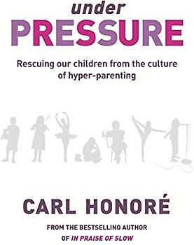 Under Pressure: Rescuing Our Children from the Culture of Hyper-parenting