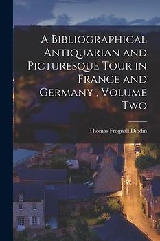 A Bibliographical Antiquarian and Picturesque Tour in France and Germany, Volume Two