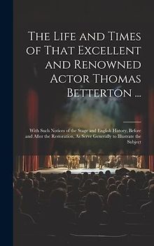 The Life and Times of That Excellent and Renowned Actor Thomas Betterton ...: With Such Notices of the Stage and English History, Before and After the