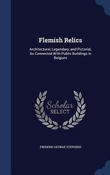 Flemish Relics: Architectural, Legendary, and Pictorial, As Connected With Public Buildings in Belgium