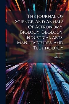 The Journal Of Science, And Annals Of Astronomy, Biology, Geology, Industrial Arts, Manufactures, And Technology