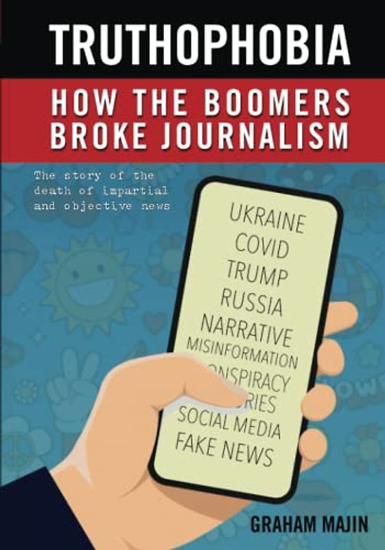 Truthophobia: How the Boomers Broke Journalism: The Story of the Death of Impartial and Objective News