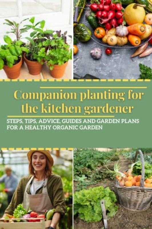Companion planting for the kitchen gardener: Tips and tricks, Advice, Guides and Garden Plans for a Healthy, happier Organic Garden