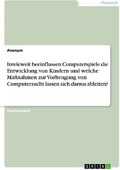 Inwieweit beeinflussen Computerspiele die Entwicklung von Kindern und welche Maßnahmen zur Vorbeugung von Computersucht lassen sich daraus ableiten?