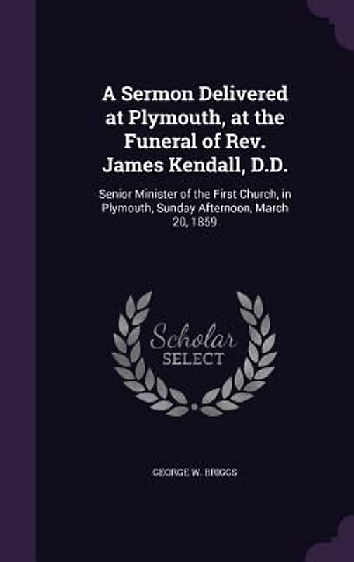 A Sermon Delivered at Plymouth, at the Funeral of Rev. James Kendall, D.D.: Senior Minister of the First Church, in Plymouth, Sunday Afternoon, March