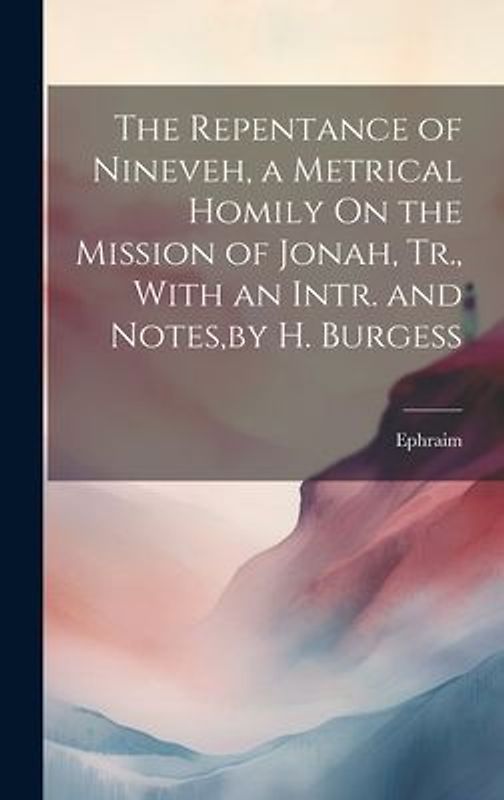 The Repentance of Nineveh, a Metrical Homily On the Mission of Jonah, Tr., With an Intr. and Notes, by H. Burgess