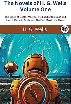 The Novels of H. G. Wells Volume One: The Island of Doctor Moreau, The Food of the Gods and How It Came to Earth, and The First Men in the Moon