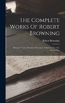 The Complete Works Of Robert Browning: Dramatic Lyrics. Dramatic Romances. Chrismas-eve And Easter-day