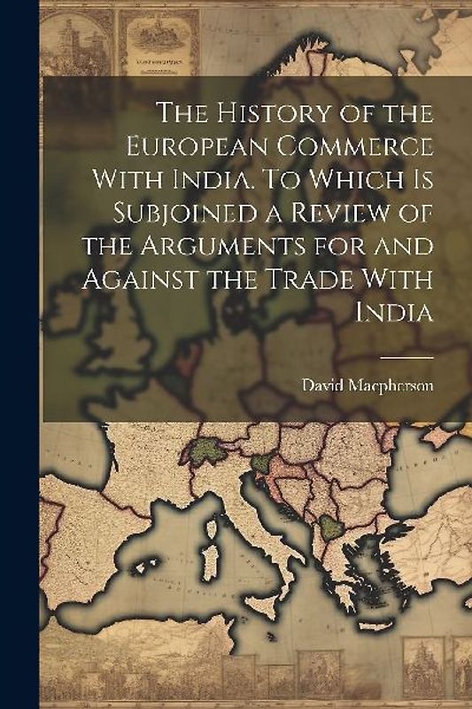 The History of the European Commerce With India. To Which is Subjoined a Review of the Arguments for and Against the Trade With India