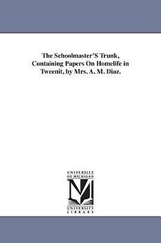 The Schoolmaster'S Trunk, Containing Papers On Homelife in Tweenit, by Mrs. A. M. Diaz.