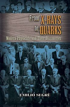 From X-Rays to Quarks: Modern Physicists and Their Discoveries (Dover Classics of Science & Mathematics) - Segre, Emilio