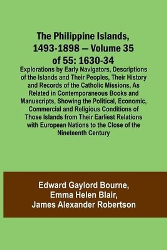 The Philippine Islands, 1493-1898 - Volume 35 of 55 1630-34 Explorations by Early Navigators, Descriptions of the Islands and Their Peoples, Their History and Records of the Catholic Missions, As Related in Contemporaneous Books and Manuscripts, Showing t