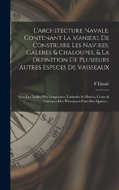 L'architecture Navale, Contenant La Maniere De Construire Les Navires, Galeres & Chaloupes, & La Definition De Plusieurs Autres Especes De Vaisseaux