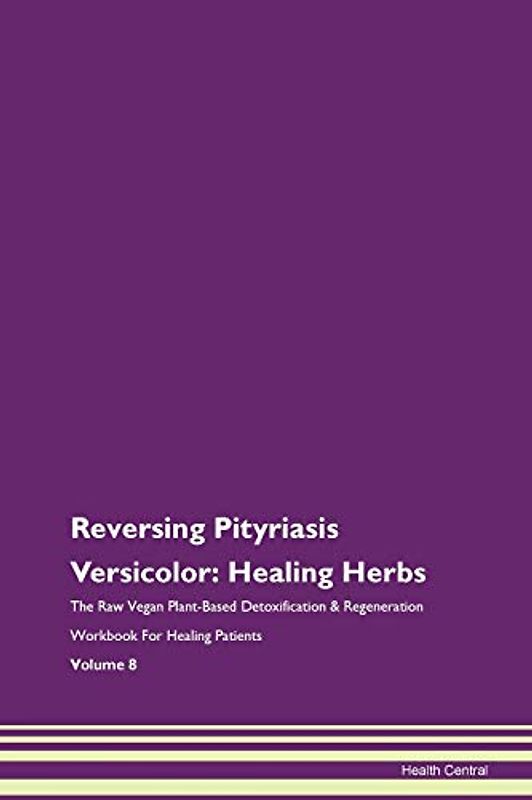 Reversing Pityriasis Versicolor: Healing Herbs The Raw Vegan Plant-Based Detoxification & Regeneration Workbook for Healing Patients. Volume 8