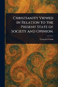 Christianity Viewed in Relation to the Present State of Society and Opinion.