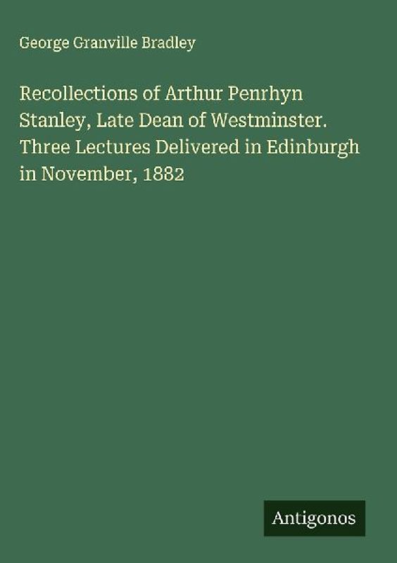 Recollections of Arthur Penrhyn Stanley, Late Dean of Westminster. Three Lectures Delivered in Edinburgh in November, 1882