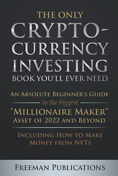 The Only Cryptocurrency Investing Book You'll Ever Need: An Absolute Beginner's Guide to the Biggest "Millionaire Maker" Asset of 2022 and Beyond - ... from NFTs (Cryptocurrency for Beginners)