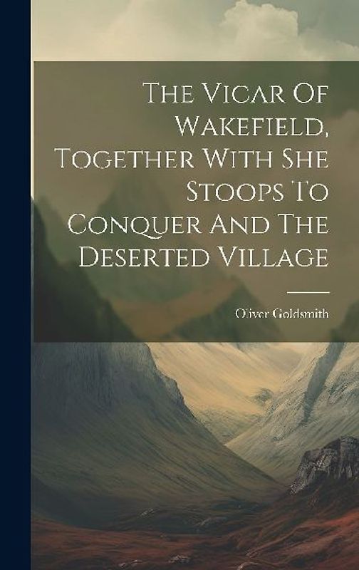 The Vicar Of Wakefield, Together With She Stoops To Conquer And The Deserted Village