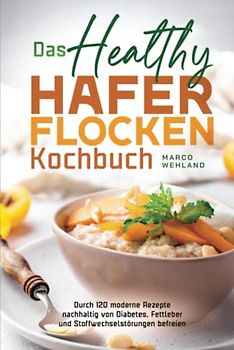 Das Healthy Haferflocken Kochbuch: Durch 120 moderne Rezepte nachhaltig von Diabetes, Fettleber und Stoffwechselstörungen befreien