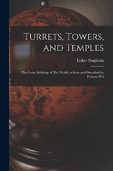 Turrets, Towers, and Temples: The Great Buildings of The World, as Seen and Described by Famous Wri