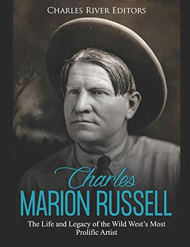 Charles Marion Russell: The Life and Legacy of the Wild West’s Most Prolific Artist