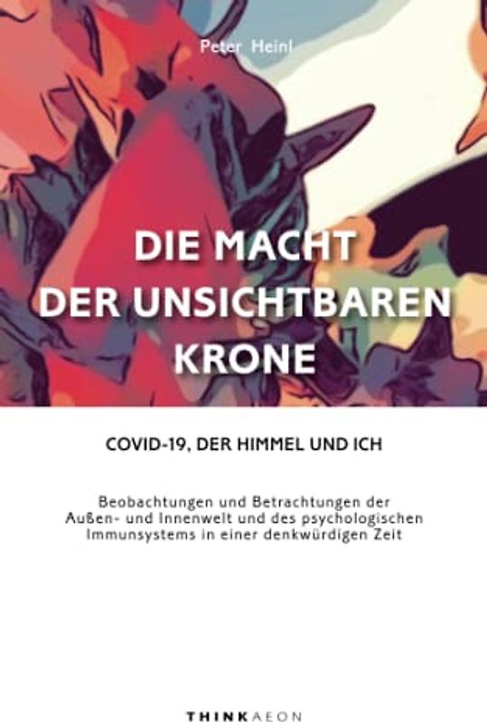 Die Macht der unsichtbaren Krone: Covid-19, der Himmel und ich. Beobachtungen und Betrachtungen der Außen- und Innenwelt und des psychologischen Immunsystems in einer denkwürdigen Zeit