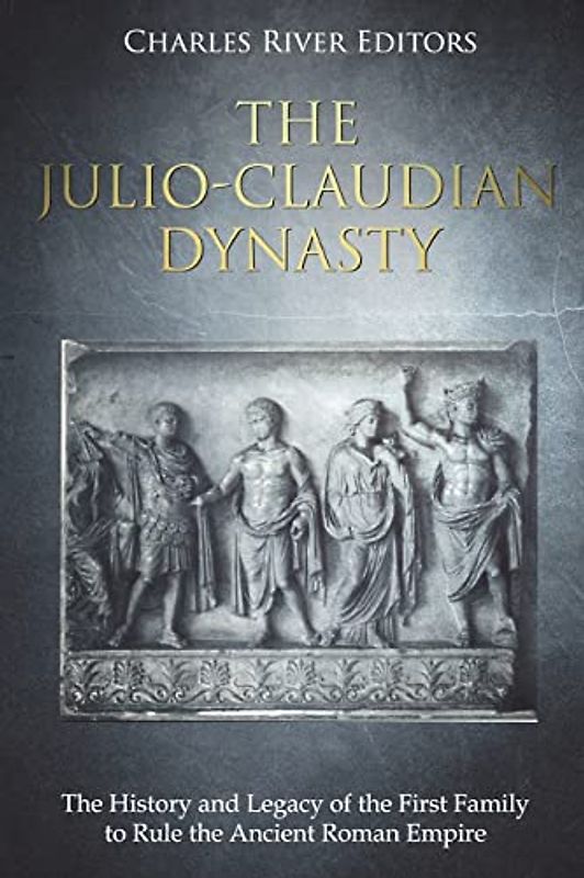 The Julio-Claudian Dynasty: The History and Legacy of the First Family to Rule the Ancient Roman Empire