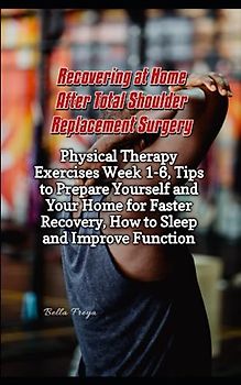 Recovering at Home After Total Shoulder Replacement Surgery: Physical Therapy Exercises Week 1-6, Tips to Prepare Yourself and Your Home for Faster Recovery, How to Sleep and Improve Function