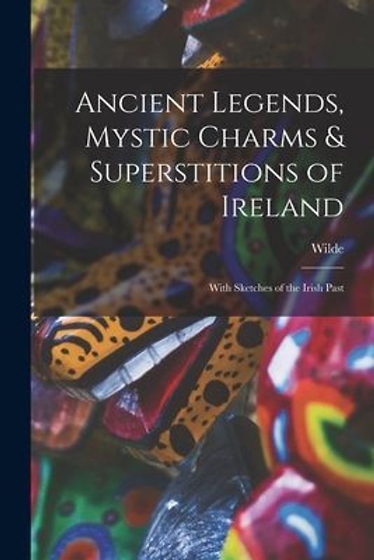 Ancient Legends, Mystic Charms & Superstitions of Ireland: With Sketches of the Irish Past