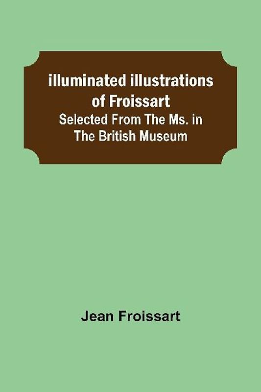 Illuminated illustrations of Froissart; Selected from the ms. in the British museum.
