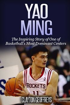 Yao Ming: The Inspiring Story of One of Basketball's Most Dominant Centers (Basketball Biography Books)