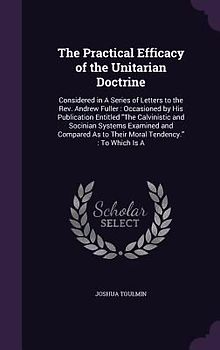 The Practical Efficacy of the Unitarian Doctrine: Considered in A Series of Letters to the Rev. Andrew Fuller: Occasioned by His Publication Entitled
