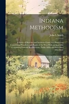 Indiana Methodism: A Series of Sketches and Incidents Grave and Humorous Concerning Preachers and People of the West With an Appendix Con