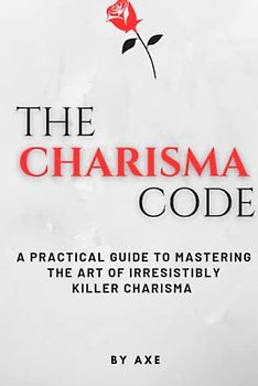 The Charisma Code: A Practical Guide To Mastering The Art of Irresistibly Killer Charisma