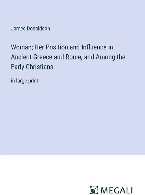 Woman; Her Position and Influence in Ancient Greece and Rome, and Among the Early Christians