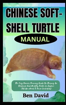 CHINESE SOFT-SHELL TURTLE MANUAL: The Easy Owners Training Guide On Raising An Obedient And Healthy Turtle In Captive (All You Need To Know Included)