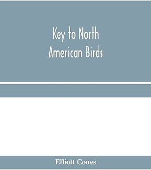 Key to North American birds. Containing a concise account of every species of living and fossil bird at present known from the continent north of the Mexican and United States boundary, inclusive of Greenland and Lower California, with which are incorpora