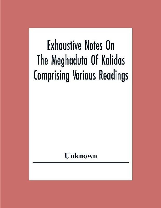 Exhaustive Notes On The Meghaduta Of Kalidas Comprising Various Readings, The Text With The Commentary Of Mallinath, Literal Translation In English, Life Of Kalidas, &C.