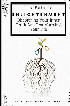 The Path To Enlightenment: Discovering Your Inner Truth and Transforming Your Life