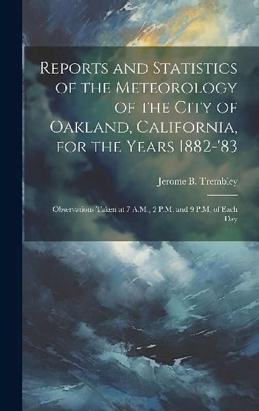 Reports and Statistics of the Meteorology of the City of Oakland, California, for the Years 1882-'83: Observations Taken at 7 A.M., 2 P.M. and 9 P.M.