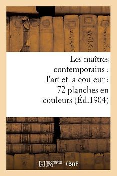 Les Maîtres Contemporains: l'Art Et La Couleur: 72 Planches En Couleurs: Accompagnées de Notices Inédites