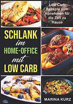 Schlank im Home-Office mit Low Carb: Low Carb Rezepte zum Abnehmen für die Zeit zu Hause