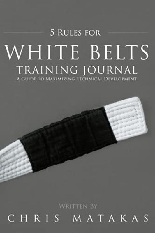 5 Rules For White Belts Training Journal: A Guide To Maximizing Technical Development