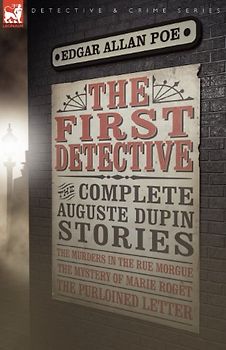 The First Detective: The Complete Auguste Dupin Stories-The Murders in the Rue Morgue, the Mystery of Marie Rog T & the Purloined Letter - Poe, Edgar Allan